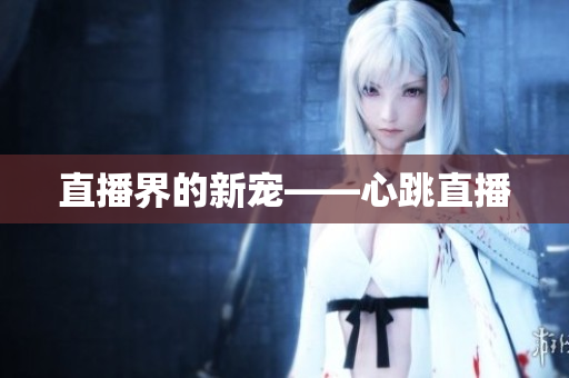 直播界的新宠——心跳直播