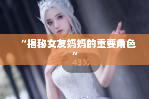 “揭秘女友妈妈的重要角色”