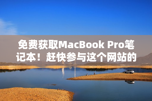 免费获取MacBook Pro笔记本！赶快参与这个网站的活动！