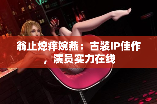 翁止熄痒婉燕：古装IP佳作，演员实力在线