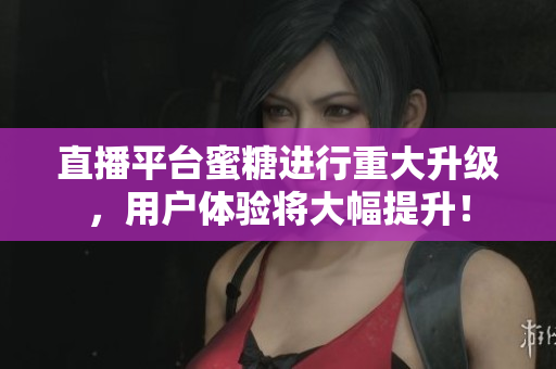 直播平台蜜糖进行重大升级，用户体验将大幅提升！