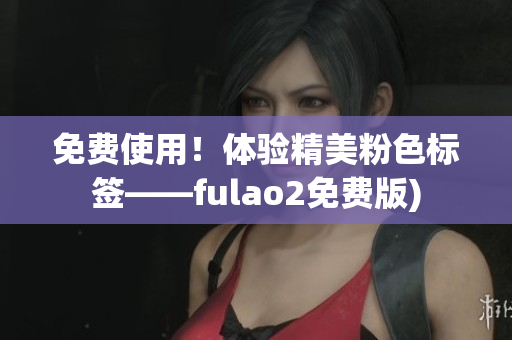 免费使用！体验精美粉色标签——fulao2免费版)