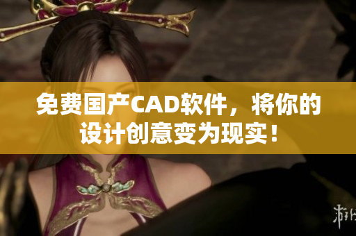 免费国产CAD软件，将你的设计创意变为现实！