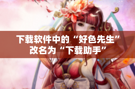下载软件中的“好色先生”改名为“下载助手”