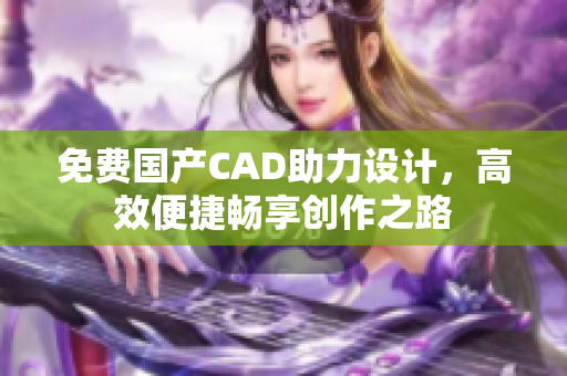 免费国产CAD助力设计，高效便捷畅享创作之路