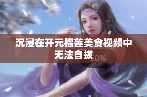 沉浸在开元榴莲美食视频中无法自拔