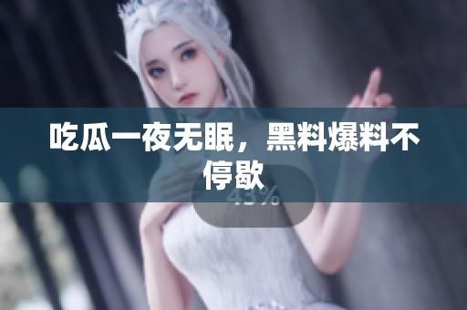 吃瓜一夜无眠，黑料爆料不停歇