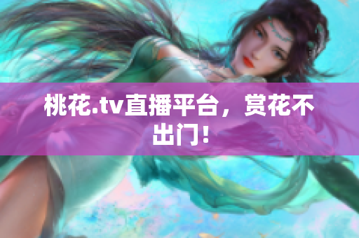 桃花.tv直播平台，赏花不出门！