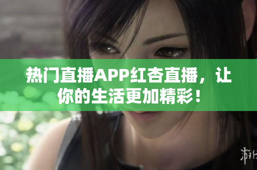热门直播APP红杏直播，让你的生活更加精彩！