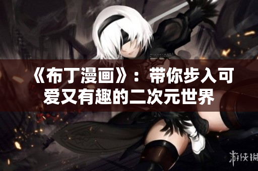 《布丁漫画》：带你步入可爱又有趣的二次元世界