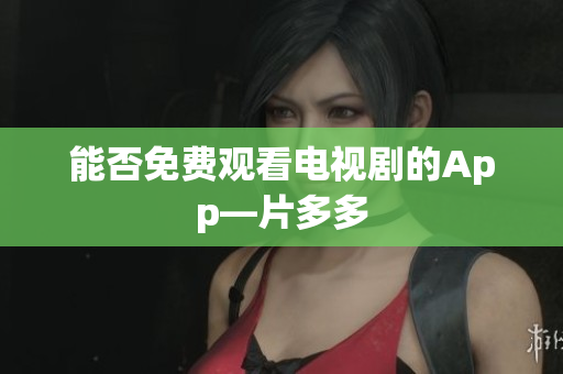 能否免费观看电视剧的App—片多多