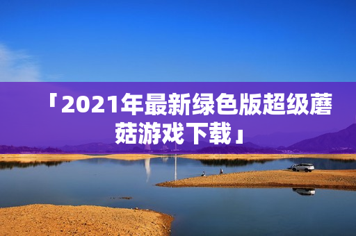 「2021年最新绿色版超级蘑菇游戏下载」