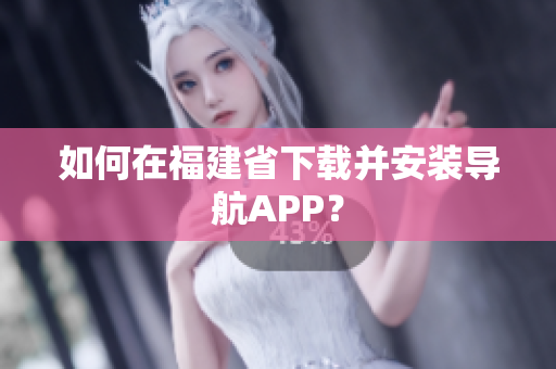 如何在福建省下载并安装导航APP？