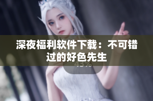 深夜福利软件下载：不可错过的好色先生