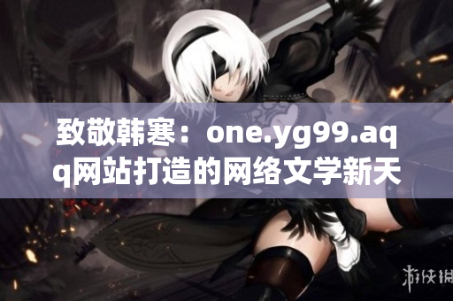 致敬韩寒：one.yg99.aqq网站打造的网络文学新天地