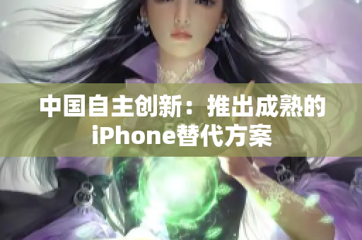 中国自主创新：推出成熟的iPhone替代方案
