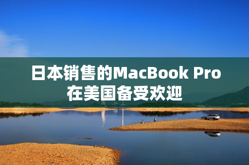 日本销售的MacBook Pro在美国备受欢迎