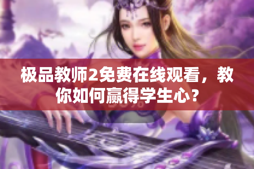 极品教师2免费在线观看，教你如何赢得学生心？