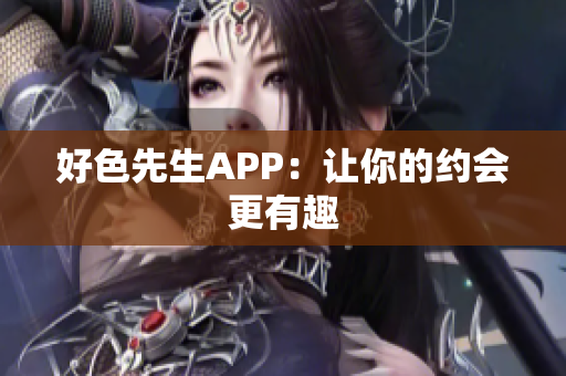 好色先生APP：让你的约会更有趣