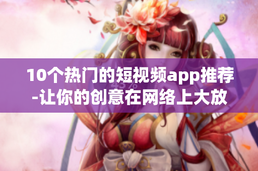 10个热门的短视频app推荐-让你的创意在网络上大放异彩