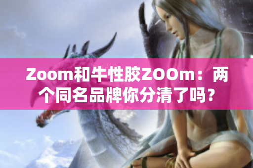 Zoom和牛性胶ZOOm：两个同名品牌你分清了吗？