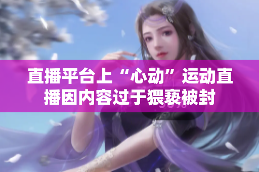 直播平台上“心动”运动直播因内容过于猥亵被封