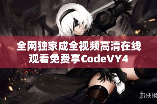 全网独家成全视频高清在线观看免费享CodeVY4
