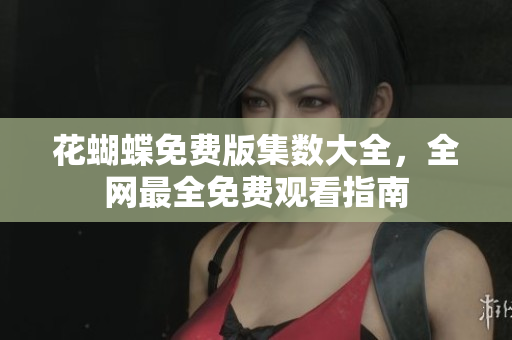 花蝴蝶免费版集数大全，全网最全免费观看指南