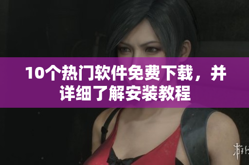 10个热门软件免费下载，并详细了解安装教程
