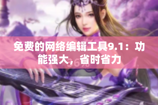 免费的网络编辑工具9.1：功能强大，省时省力