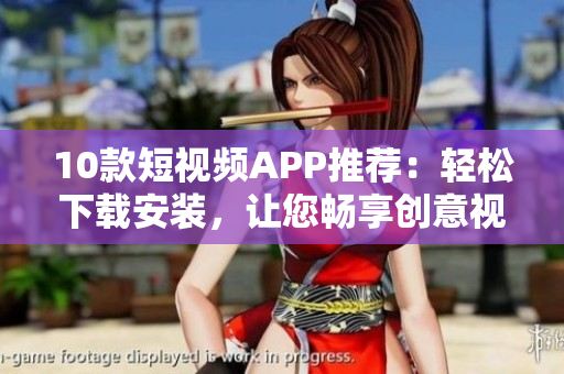 10款短视频APP推荐：轻松下载安装，让您畅享创意视频