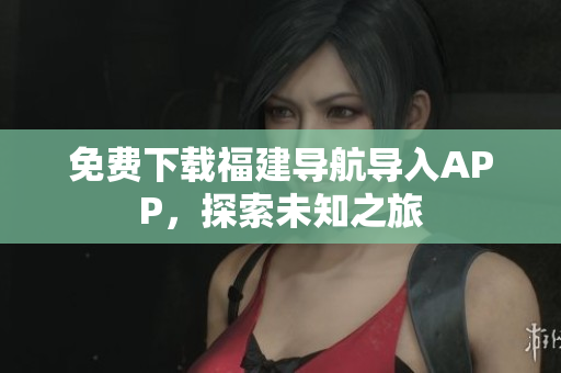 免费下载福建导航导入APP，探索未知之旅