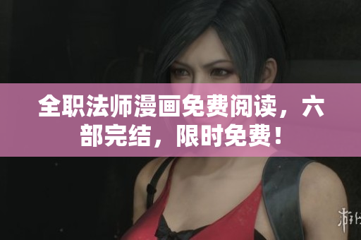 全职法师漫画免费阅读，六部完结，限时免费！