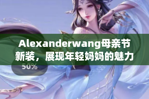 Alexanderwang母亲节新装，展现年轻妈妈的魅力