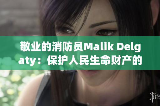 敬业的消防员Malik Delgaty：保护人民生命财产的无畏英雄