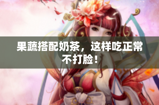 果蔬搭配奶茶，这样吃正常不打脸！