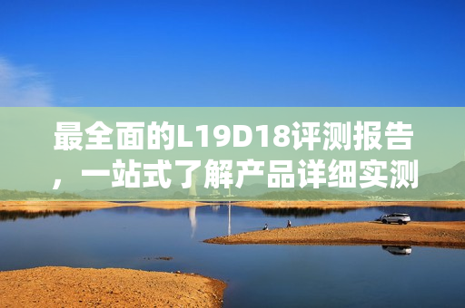 最全面的L19D18评测报告，一站式了解产品详细实测