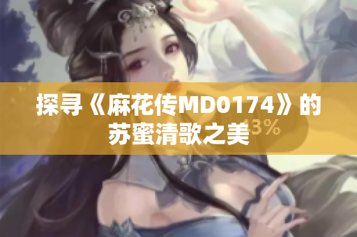 探寻《麻花传MD0174》的苏蜜清歌之美