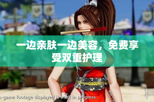 一边亲肤一边美容，免费享受双重护理