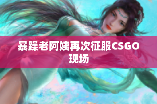 暴躁老阿姨再次征服CSGO现场