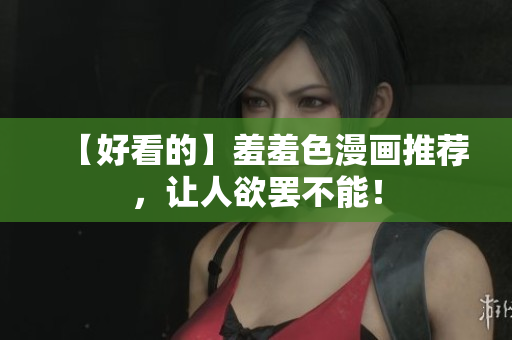 【好看的】羞羞色漫画推荐，让人欲罢不能！
