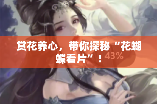 赏花养心，带你探秘“花蝴蝶看片”！