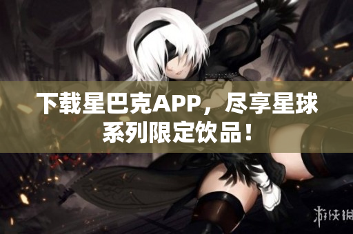下载星巴克APP，尽享星球系列限定饮品！