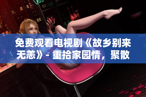 免费观看电视剧《故乡别来无恙》- 重拾家园情，聚散人生路