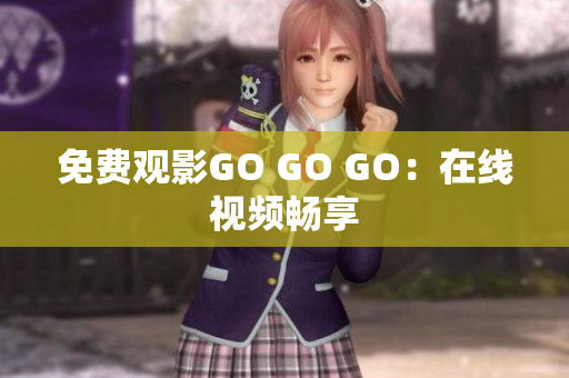免费观影GO GO GO：在线视频畅享