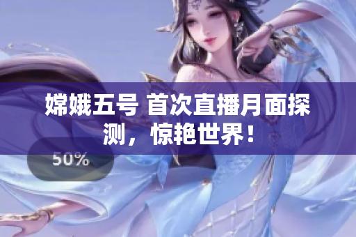 嫦娥五号 首次直播月面探测，惊艳世界！