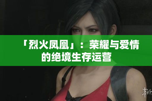 「烈火凤凰」：荣耀与爱情的绝境生存运营