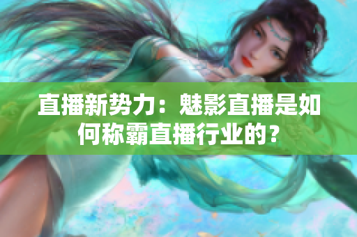 直播新势力：魅影直播是如何称霸直播行业的？