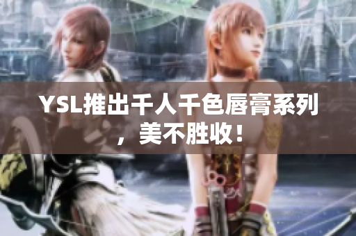 YSL推出千人千色唇膏系列，美不胜收！