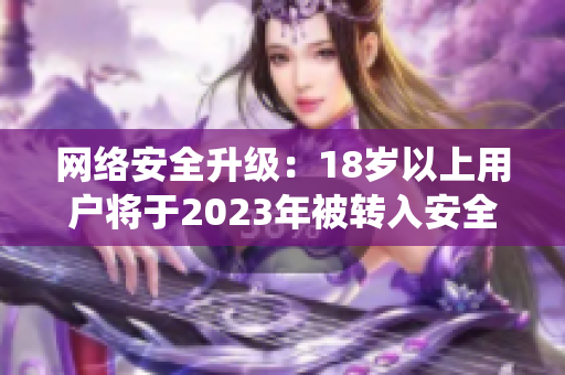 网络安全升级：18岁以上用户将于2023年被转入安全认证系统